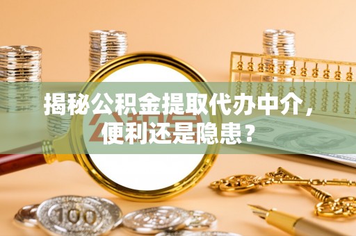 古田揭秘公积金提取代办中介，便利还是隐患？