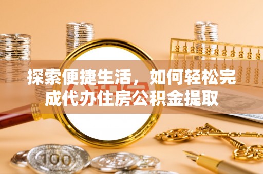 古田探索便捷生活，如何轻松完成代办住房公积金提取