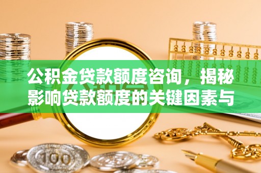 古田公积金贷款额度咨询，揭秘影响贷款额度的关键因素与实用攻略
