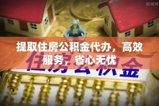 古田提取住房公积金代办，高效服务，省心无忧