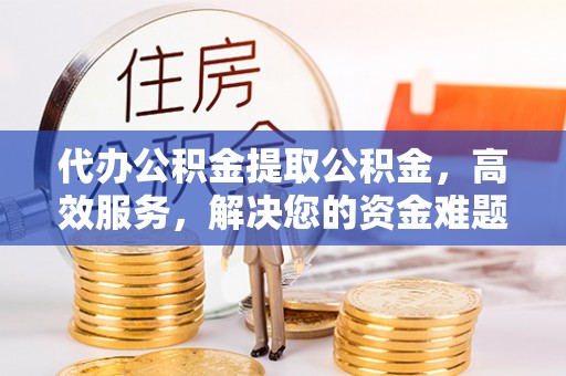 古田代办公积金提取公积金，高效服务，解决您的资金难题