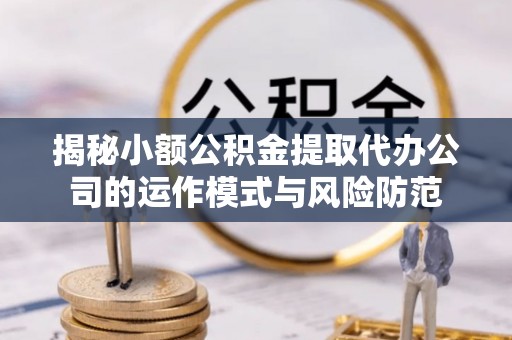 古田揭秘小额公积金提取代办公司的运作模式与风险防范