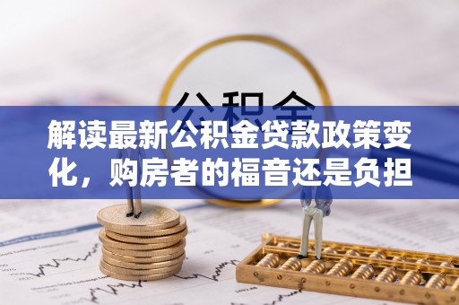 古田解读最新公积金贷款政策变化，购房者的福音还是负担？
