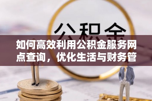 古田如何高效利用公积金服务网点查询，优化生活与财务管理