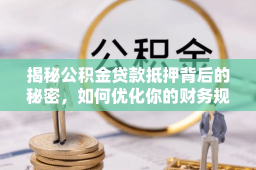 古田揭秘公积金贷款抵押背后的秘密，如何优化你的财务规划