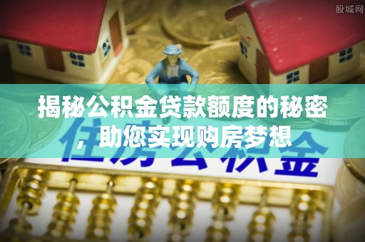 古田揭秘公积金贷款额度的秘密，助您实现购房梦想