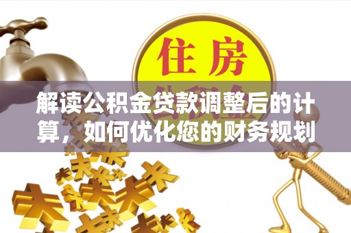 古田解读公积金贷款调整后的计算，如何优化您的财务规划