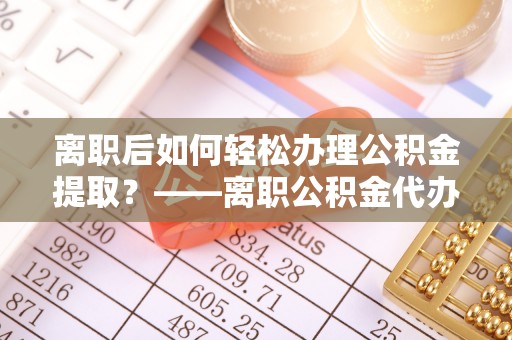 古田离职后如何轻松办理公积金提取？——离职公积金代办提取服务详解