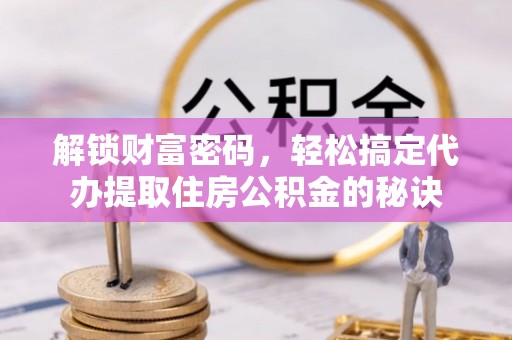 古田解锁财富密码，轻松搞定代办提取住房公积金的秘诀