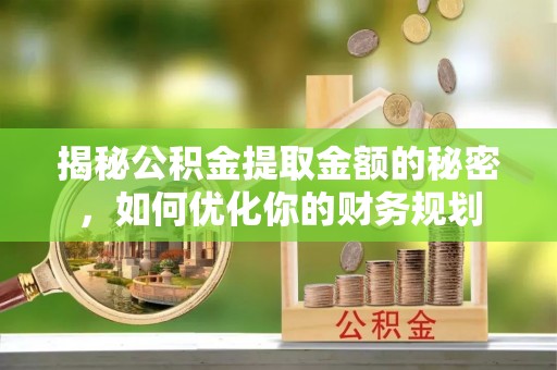 古田揭秘公积金提取金额的秘密，如何优化你的财务规划