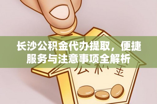 古田长沙公积金代办提取，便捷服务与注意事项全解析