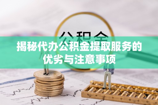 古田揭秘代办公积金提取服务的优劣与注意事项