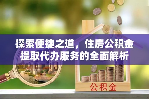 古田探索便捷之道，住房公积金提取代办服务的全面解析