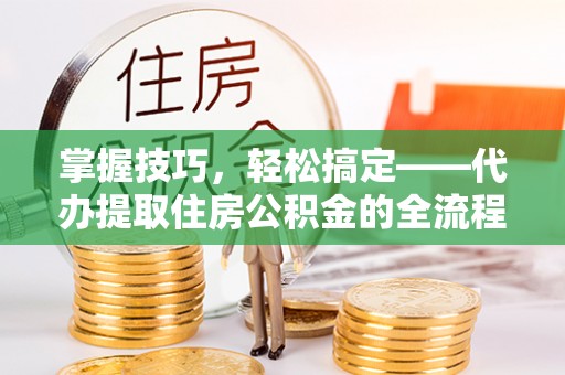 古田掌握技巧，轻松搞定——代办提取住房公积金的全流程解析