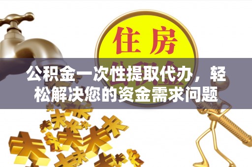 古田公积金一次性提取代办，轻松解决您的资金需求问题
