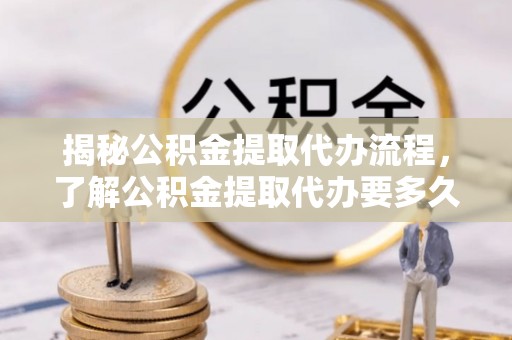 古田揭秘公积金提取代办流程，了解公积金提取代办要多久的关键因素