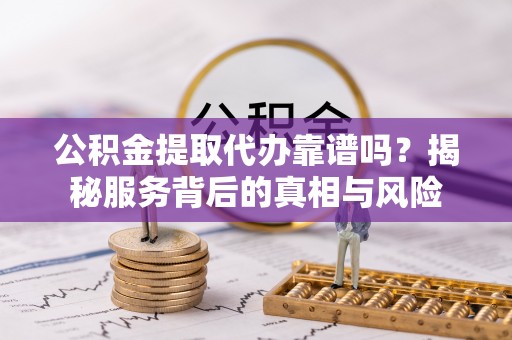 古田公积金提取代办靠谱吗？揭秘服务背后的真相与风险