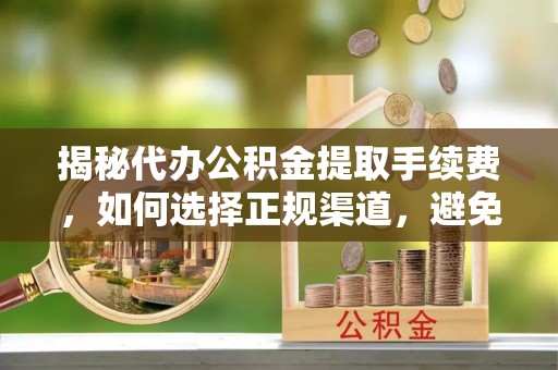 古田揭秘代办公积金提取手续费，如何选择正规渠道，避免上当受骗