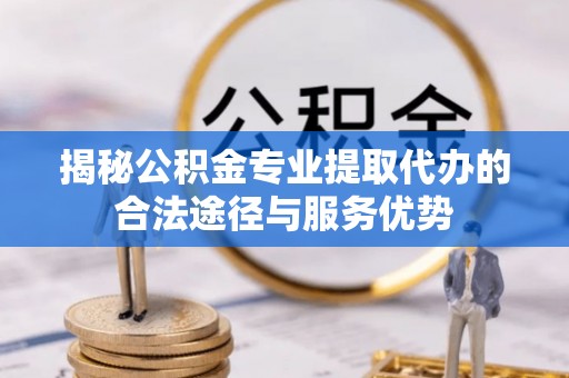 古田揭秘公积金专业提取代办的合法途径与服务优势