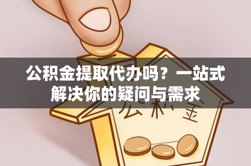 古田公积金提取代办吗？一站式解决你的疑问与需求
