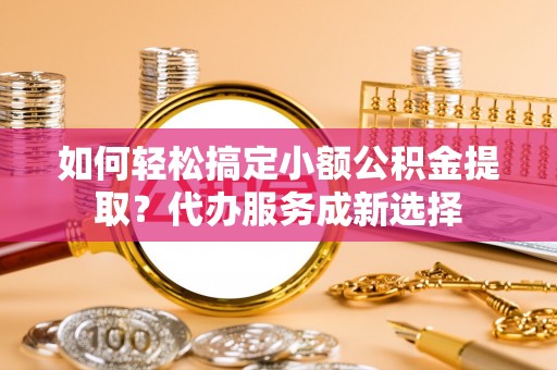 古田如何轻松搞定小额公积金提取？代办服务成新选择