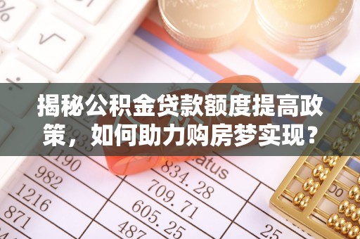 古田揭秘公积金贷款额度提高政策，如何助力购房梦实现？