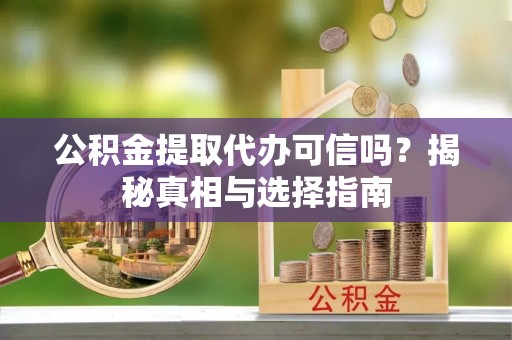 古田公积金提取代办可信吗？揭秘真相与选择指南
