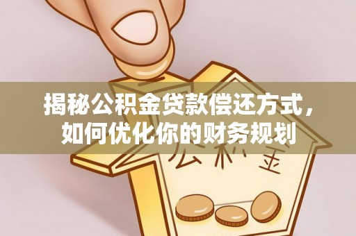 古田揭秘公积金贷款偿还方式，如何优化你的财务规划