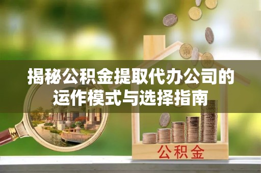 古田揭秘公积金提取代办公司的运作模式与选择指南