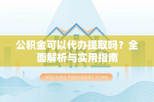 古田公积金可以代办提取吗？全面解析与实用指南
