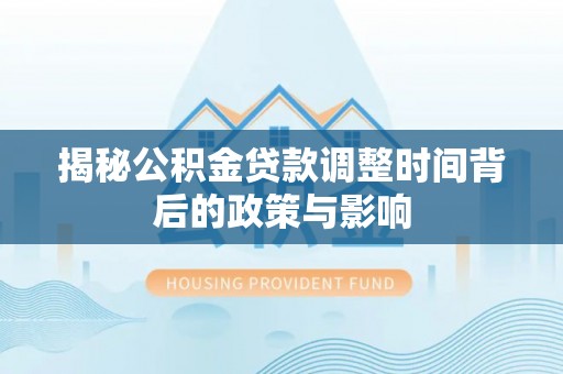 古田揭秘公积金贷款调整时间背后的政策与影响