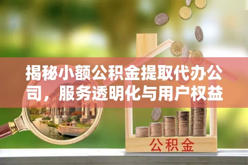古田揭秘小额公积金提取代办公司，服务透明化与用户权益保障