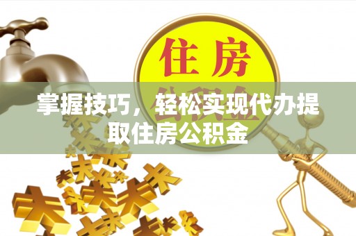 古田掌握技巧，轻松实现代办提取住房公积金