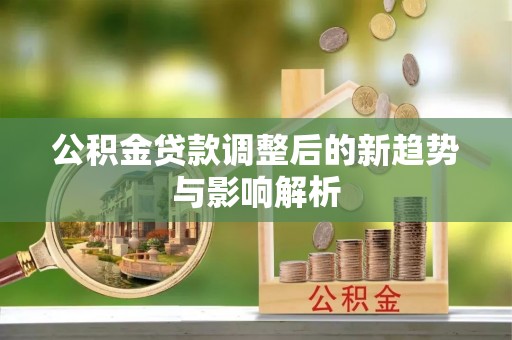 古田公积金贷款调整后的新趋势与影响解析