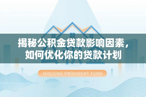 古田揭秘公积金贷款影响因素，如何优化你的贷款计划