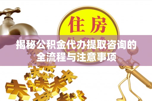 古田揭秘公积金代办提取咨询的全流程与注意事项