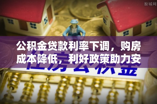 古田公积金贷款利率下调，购房成本降低，利好政策助力安居梦想