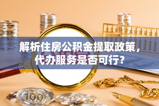 古田解析住房公积金提取政策，代办服务是否可行？