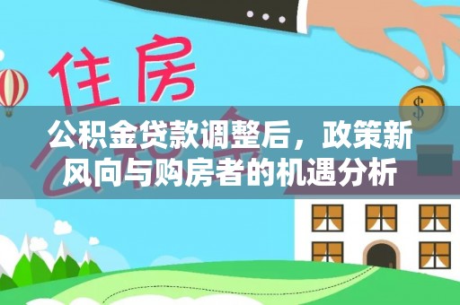 古田公积金贷款调整后，政策新风向与购房者的机遇分析