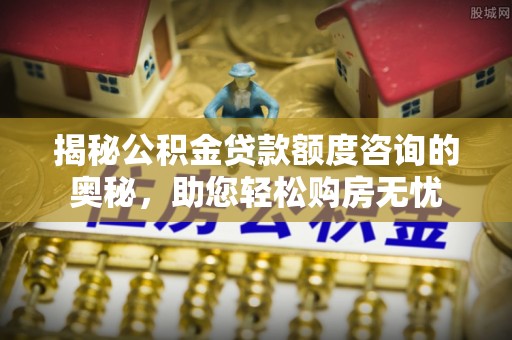 古田揭秘公积金贷款额度咨询的奥秘，助您轻松购房无忧