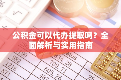 古田公积金可以代办提取吗？全面解析与实用指南