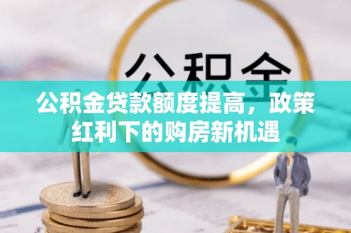 古田公积金贷款额度提高，政策红利下的购房新机遇