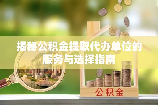 古田揭秘公积金提取代办单位的服务与选择指南