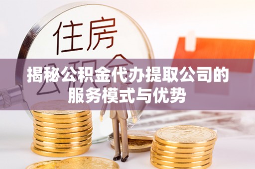古田揭秘公积金代办提取公司的服务模式与优势