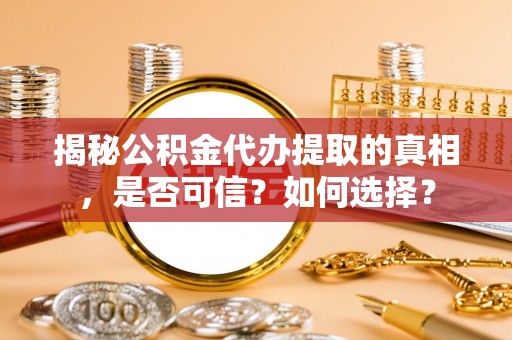 古田揭秘公积金代办提取的真相，是否可信？如何选择？