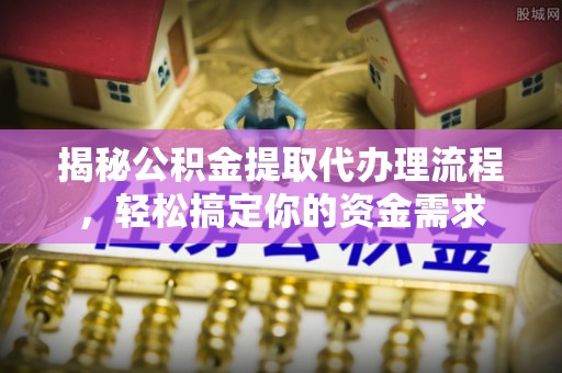 古田揭秘公积金提取代办理流程，轻松搞定你的资金需求
