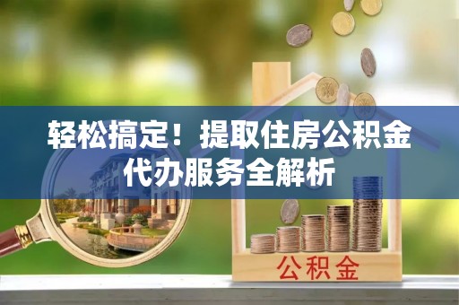 古田轻松搞定！提取住房公积金代办服务全解析