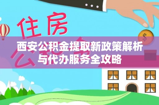 古田西安公积金提取新政策解析与代办服务全攻略
