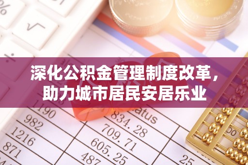 古田深化公积金管理制度改革，助力城市居民安居乐业
