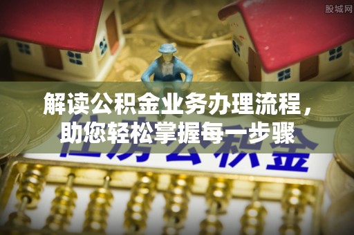 古田解读公积金业务办理流程，助您轻松掌握每一步骤